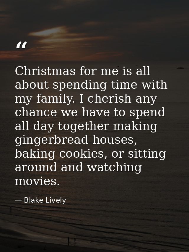 Christmas for me is all about spending time with my family. I cherish any chance we have to spend all day together makin — Blake Lively