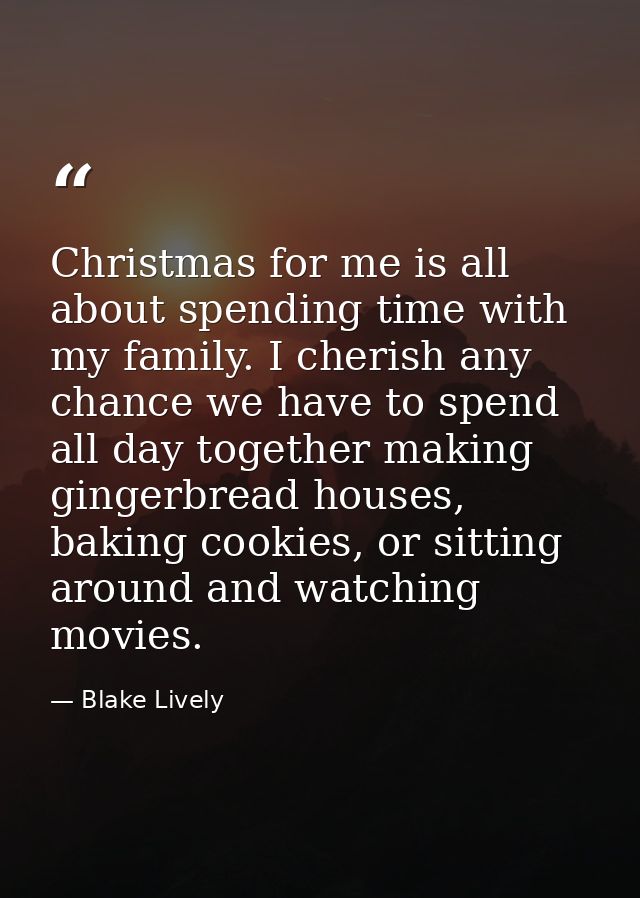 Christmas for me is all about spending time with my family. I cherish any chance we have to spend all day together makin — Blake Lively