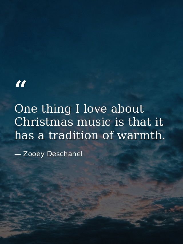 One thing I love about Christmas music is that it has a tradition of warmth. — Zooey Deschanel