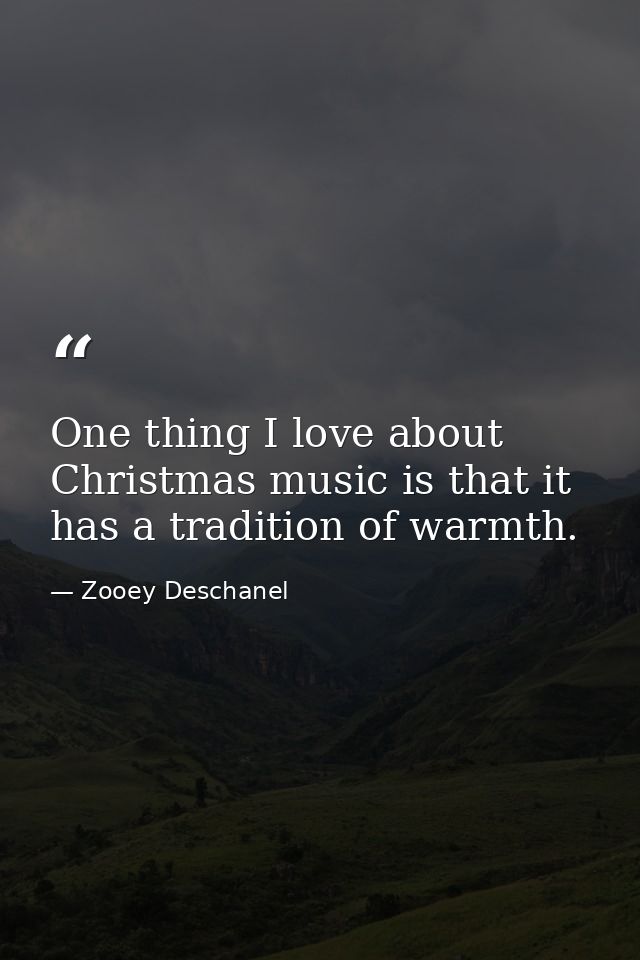 One thing I love about Christmas music is that it has a tradition of warmth. — Zooey Deschanel