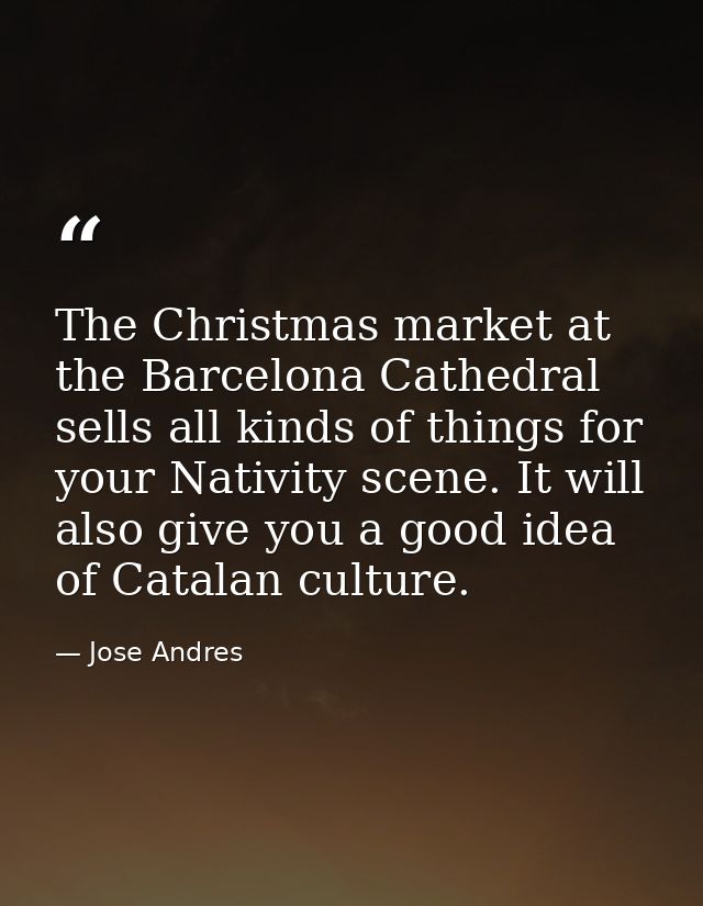 The Christmas market at the Barcelona Cathedral sells all kinds of things for your Nativity scene. It will also give you — Jose Andres
