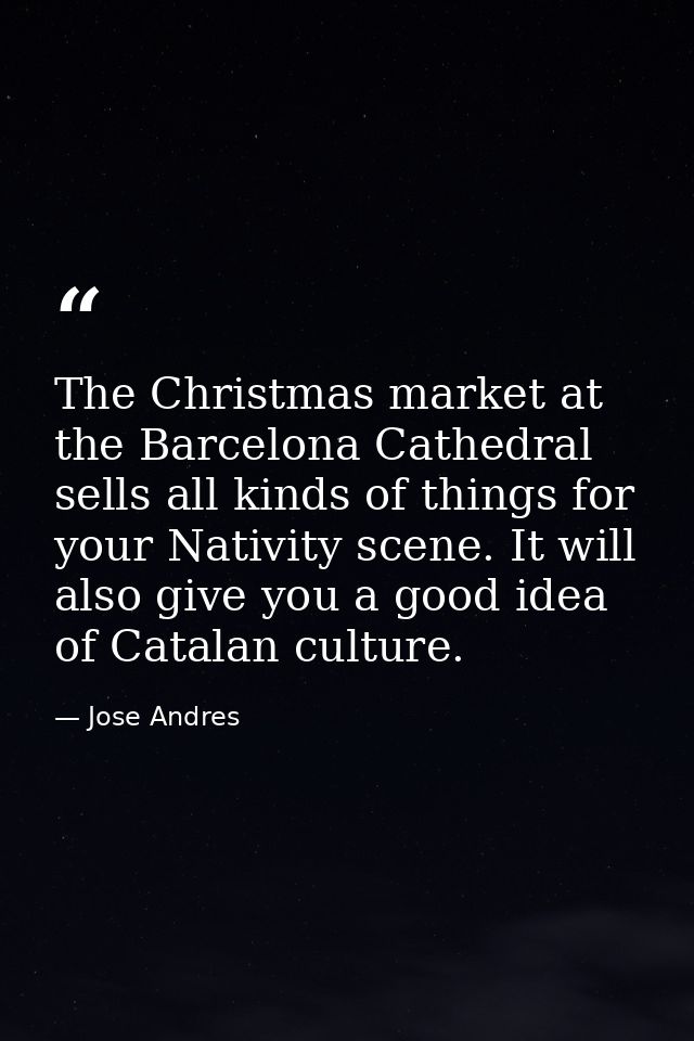 The Christmas market at the Barcelona Cathedral sells all kinds of things for your Nativity scene. It will also give you — Jose Andres