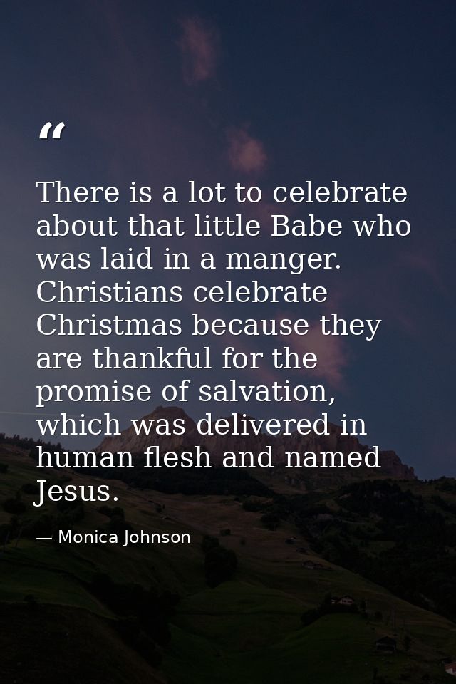 There is a lot to celebrate about that little Babe who was laid in a manger. Christians celebrate Christmas because they — Monica Johnson