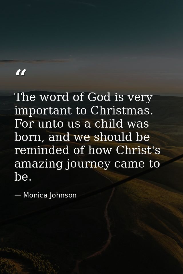 The word of God is very important to Christmas. For unto us a child was born, and we should be reminded of how Christ's  — Monica Johnson