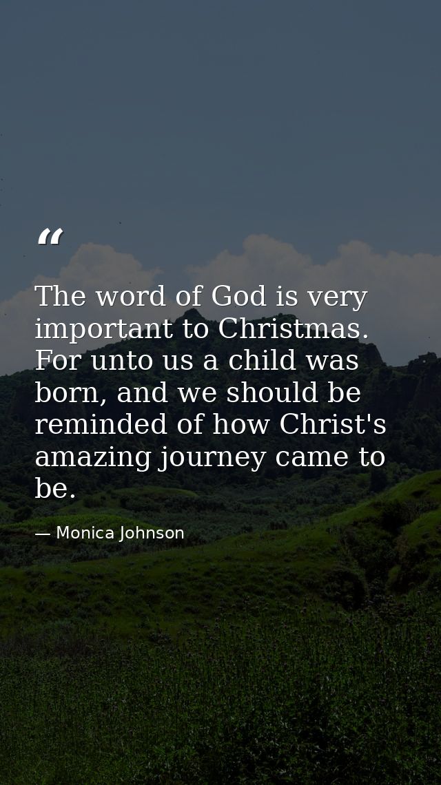 The word of God is very important to Christmas. For unto us a child was born, and we should be reminded of how Christ's  — Monica Johnson