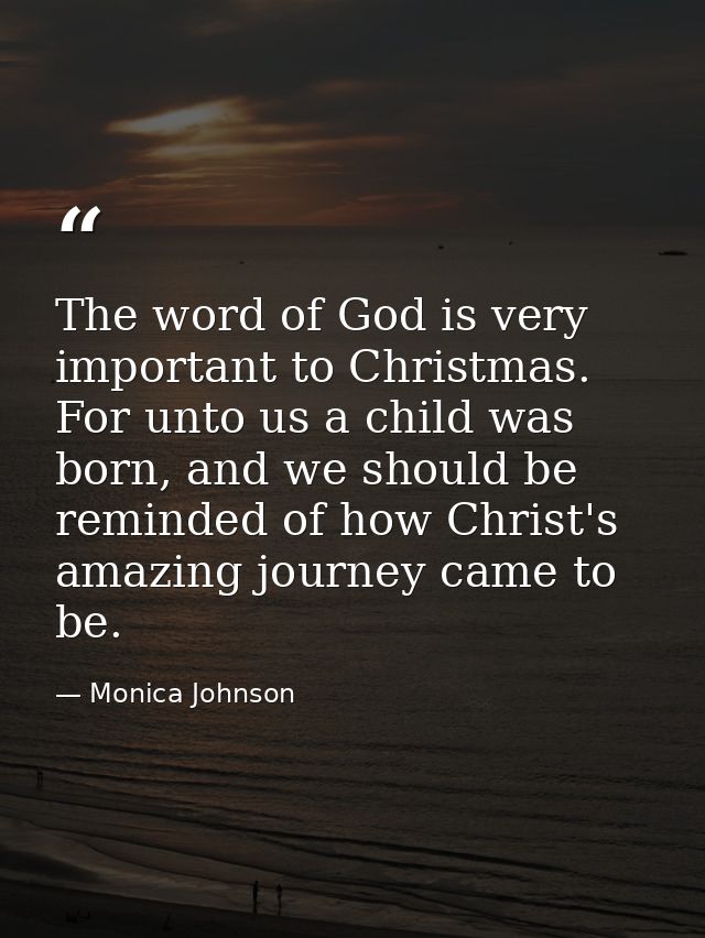 The word of God is very important to Christmas. For unto us a child was born, and we should be reminded of how Christ's  — Monica Johnson