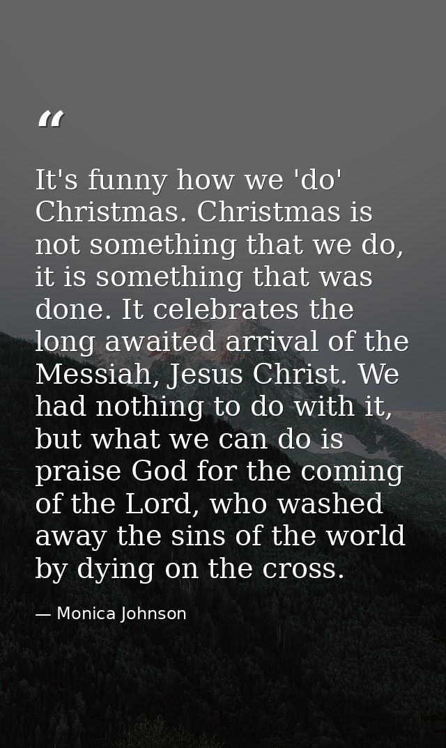 It's funny how we 'do' Christmas. Christmas is not something that we do, it is something that was done. It celebrates th — Monica Johnson
