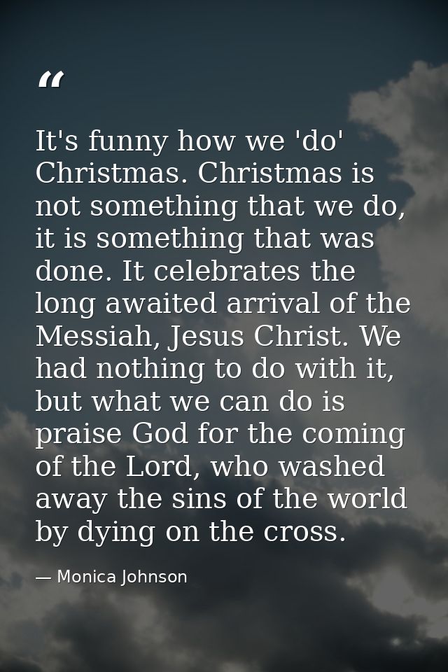 It's funny how we 'do' Christmas. Christmas is not something that we do, it is something that was done. It celebrates th — Monica Johnson