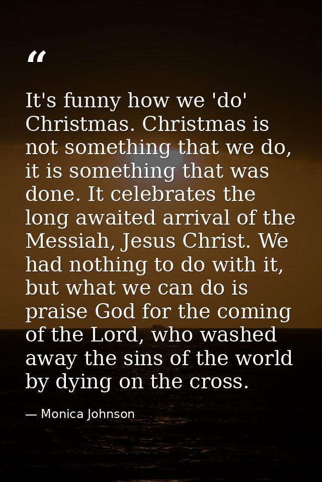 It's funny how we 'do' Christmas. Christmas is not something that we do, it is something that was done. It celebrates th — Monica Johnson