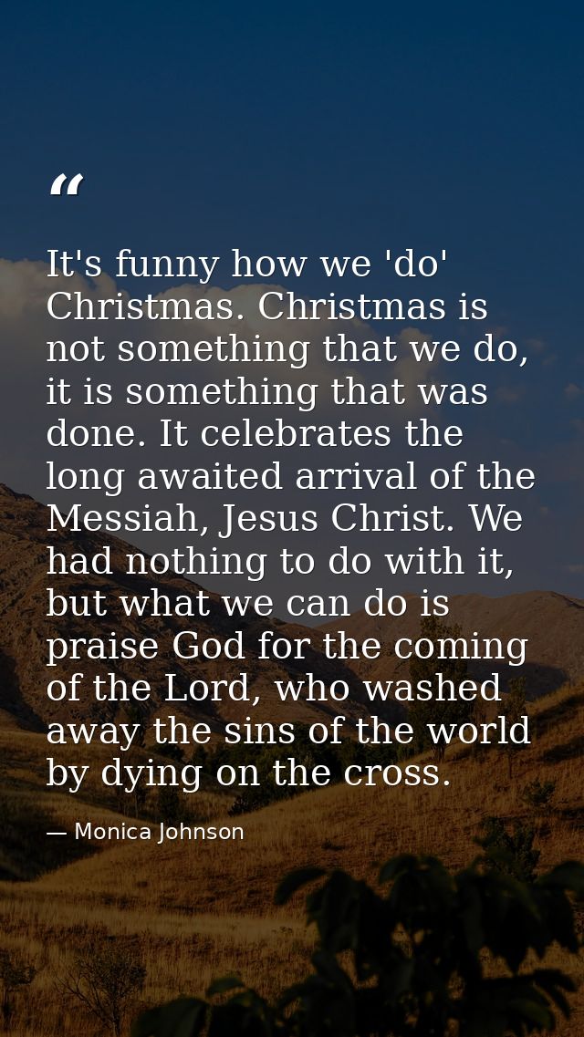 It's funny how we 'do' Christmas. Christmas is not something that we do, it is something that was done. It celebrates th — Monica Johnson