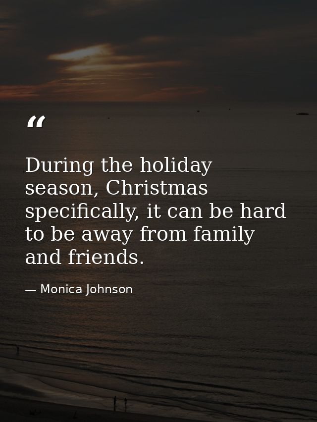 During the holiday season, Christmas specifically, it can be hard to be away from family and friends. — Monica Johnson