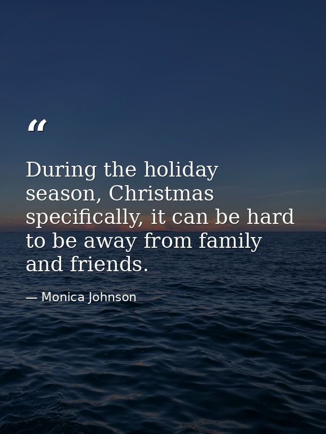 During the holiday season, Christmas specifically, it can be hard to be away from family and friends. — Monica Johnson