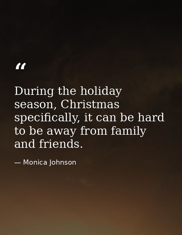 During the holiday season, Christmas specifically, it can be hard to be away from family and friends. — Monica Johnson
