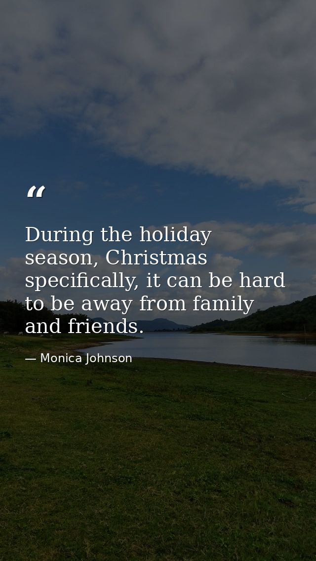 During the holiday season, Christmas specifically, it can be hard to be away from family and friends. — Monica Johnson