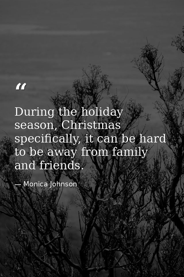 During the holiday season, Christmas specifically, it can be hard to be away from family and friends. — Monica Johnson