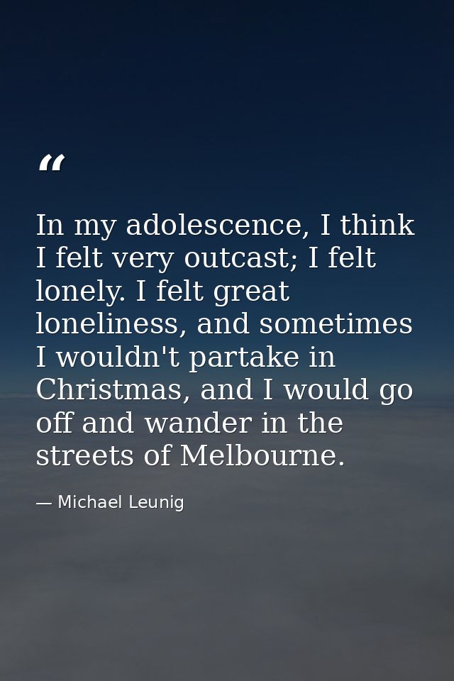 In my adolescence, I think I felt very outcast; I felt lonely. I felt great loneliness, and sometimes I wouldn't partake — Michael Leunig