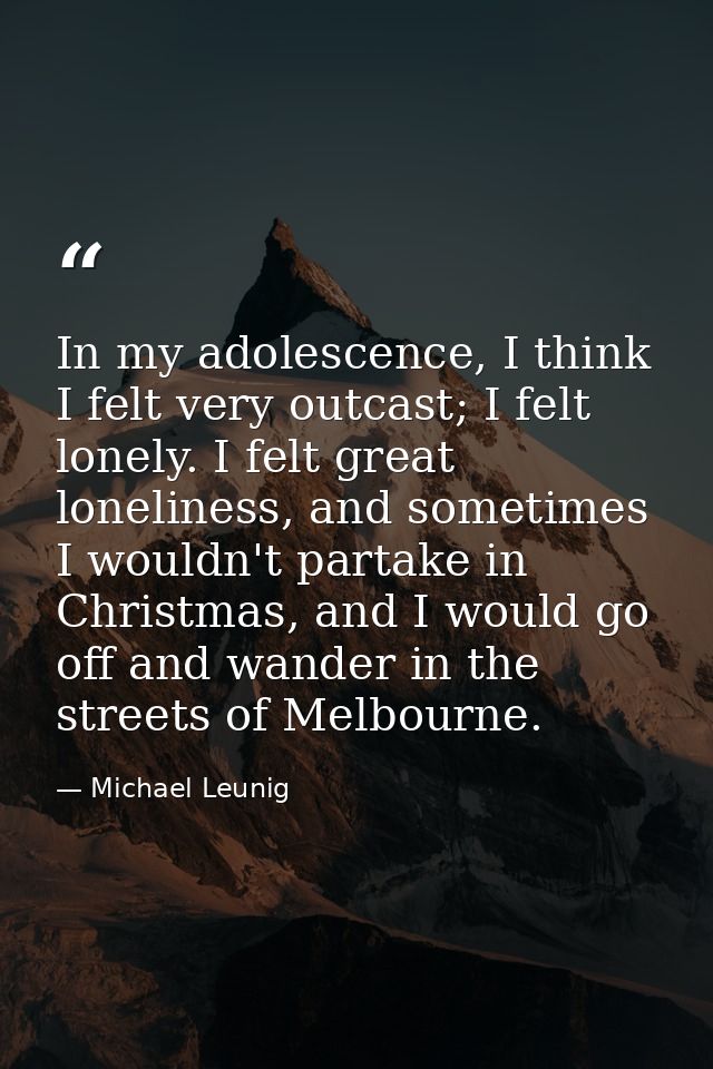 In my adolescence, I think I felt very outcast; I felt lonely. I felt great loneliness, and sometimes I wouldn't partake — Michael Leunig
