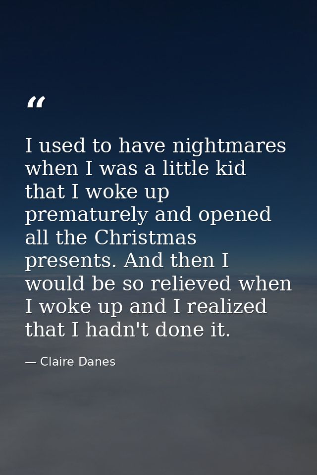I used to have nightmares when I was a little kid that I woke up prematurely and opened all the Christmas presents. And  — Claire Danes