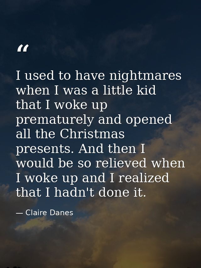 I used to have nightmares when I was a little kid that I woke up prematurely and opened all the Christmas presents. And  — Claire Danes
