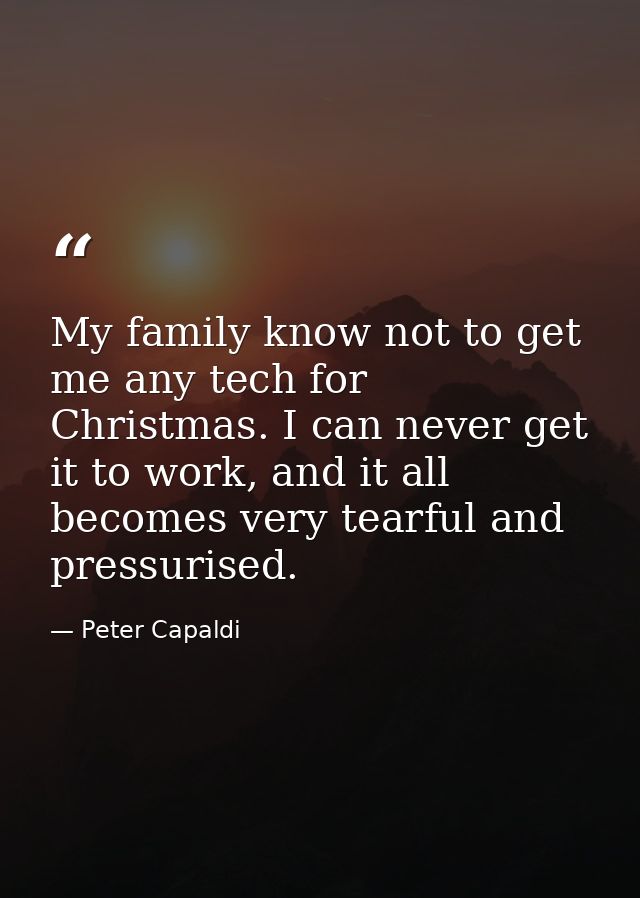 My family know not to get me any tech for Christmas. I can never get it to work, and it all becomes very tearful and pre — Peter Capaldi