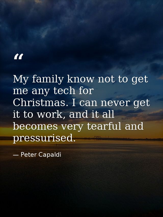 My family know not to get me any tech for Christmas. I can never get it to work, and it all becomes very tearful and pre — Peter Capaldi