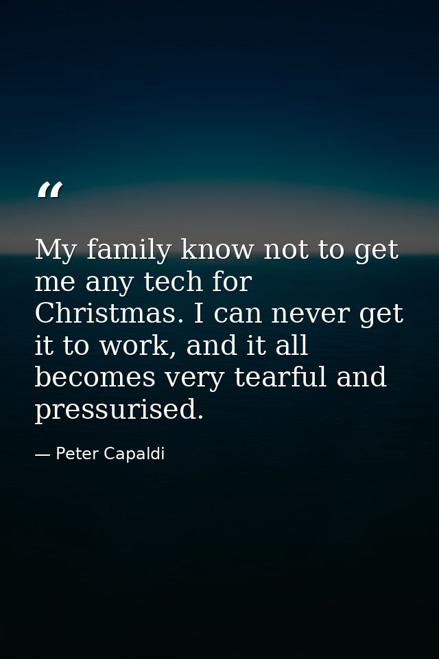 My family know not to get me any tech for Christmas. I can never get it to work, and it all becomes very tearful and pre — Peter Capaldi