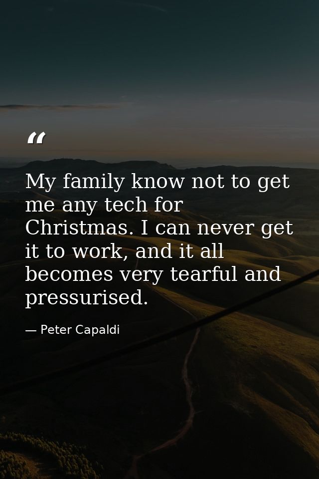 My family know not to get me any tech for Christmas. I can never get it to work, and it all becomes very tearful and pre — Peter Capaldi