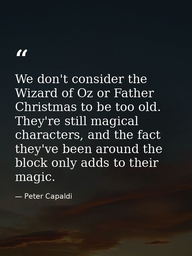 We don't consider the Wizard of Oz or Father Christmas to be too old. They're still magical characters, and the fact the — Peter Capaldi