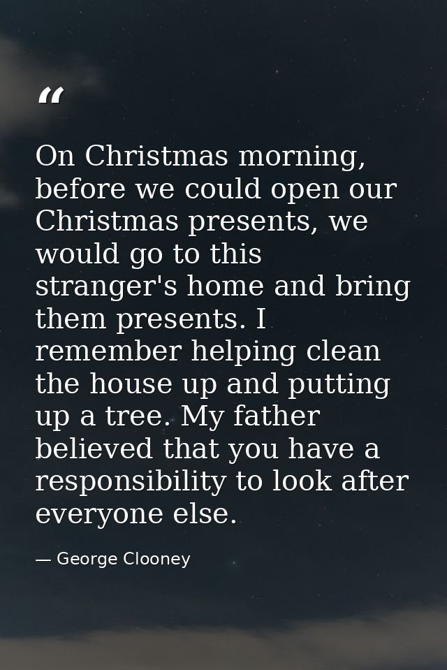 On Christmas morning, before we could open our Christmas presents, we would go to this stranger's home and bring them pr — George Clooney