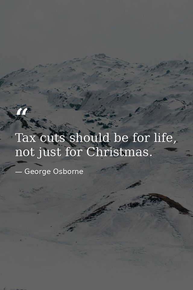 Tax cuts should be for life, not just for Christmas. — George Osborne