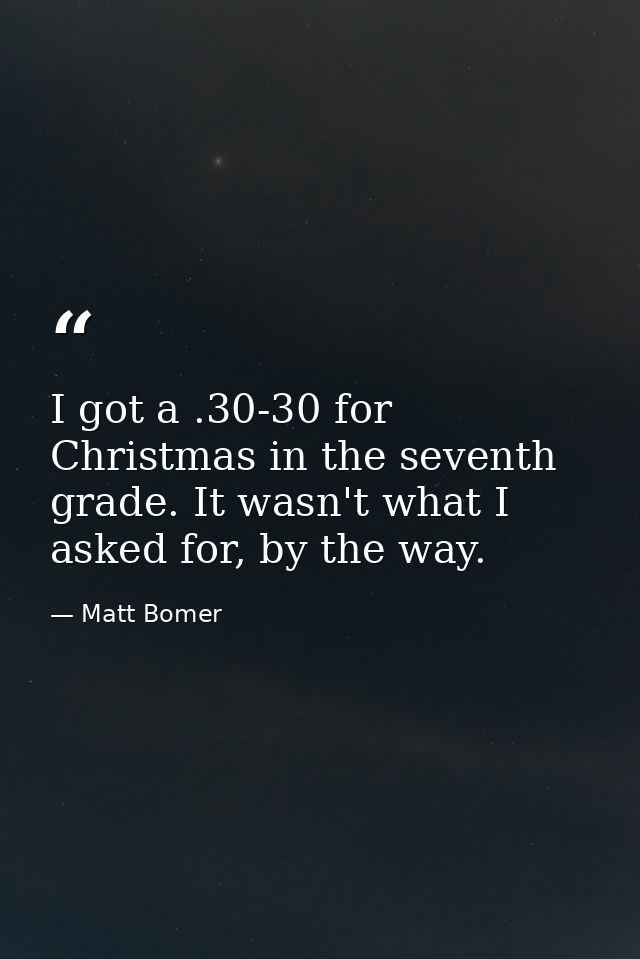 I got a .30-30 for Christmas in the seventh grade. It wasn't what I asked for, by the way. — Matt Bomer