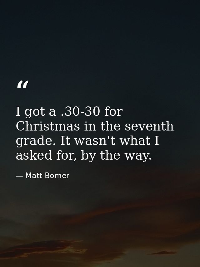 I got a .30-30 for Christmas in the seventh grade. It wasn't what I asked for, by the way. — Matt Bomer