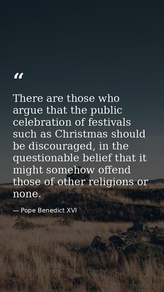 There are those who argue that the public celebration of festivals such as Christmas should be discouraged, in the quest — Pope Benedict XVI