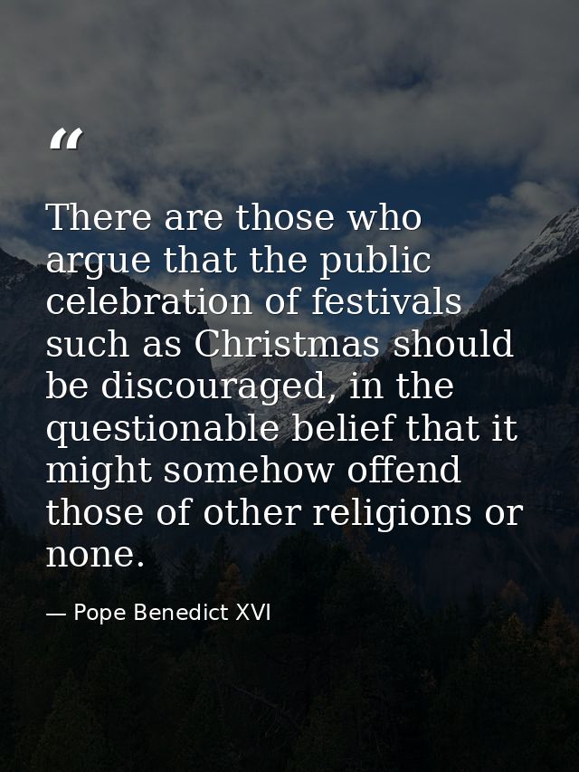There are those who argue that the public celebration of festivals such as Christmas should be discouraged, in the quest — Pope Benedict XVI