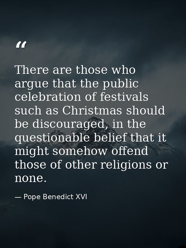 There are those who argue that the public celebration of festivals such as Christmas should be discouraged, in the quest — Pope Benedict XVI