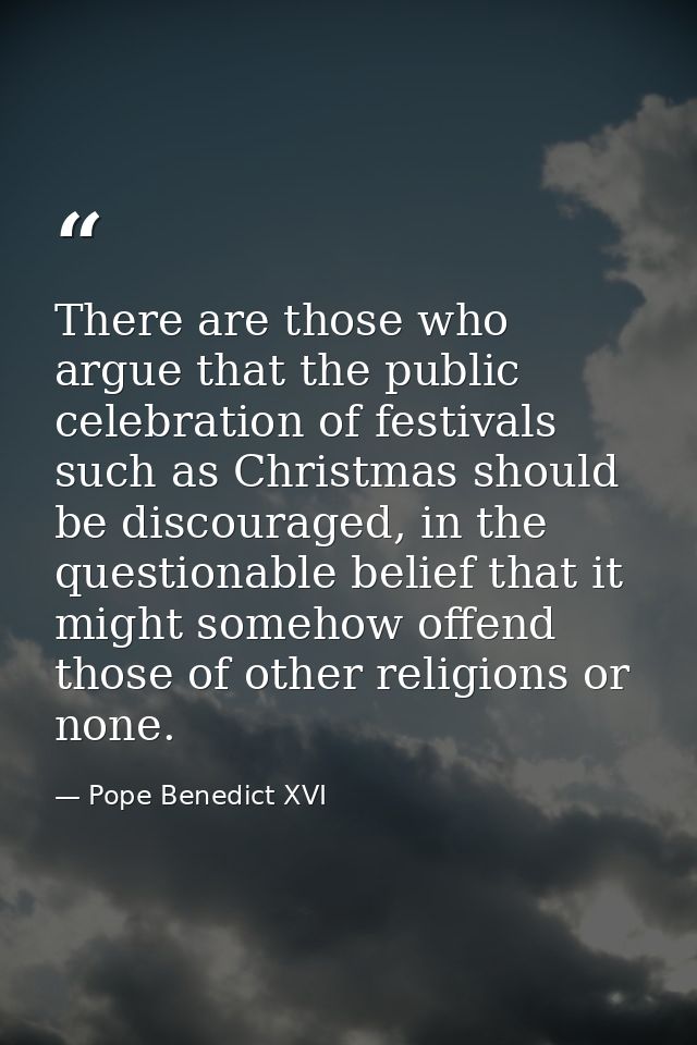 There are those who argue that the public celebration of festivals such as Christmas should be discouraged, in the quest — Pope Benedict XVI