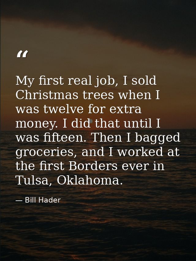 My first real job, I sold Christmas trees when I was twelve for extra money. I did that until I was fifteen. Then I bagg — Bill Hader