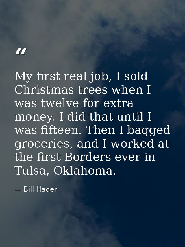 My first real job, I sold Christmas trees when I was twelve for extra money. I did that until I was fifteen. Then I bagg — Bill Hader