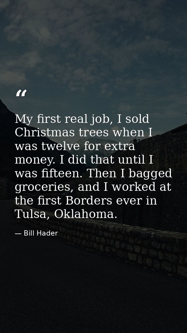 My first real job, I sold Christmas trees when I was twelve for extra money. I did that until I was fifteen. Then I bagg — Bill Hader