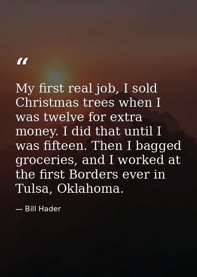 My first real job, I sold Christmas trees when I was twelve for extra money. I did that until I was fifteen. Then I bagg — Bill Hader