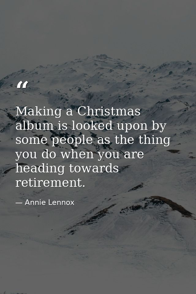 Making a Christmas album is looked upon by some people as the thing you do when you are heading towards retirement. — Annie Lennox