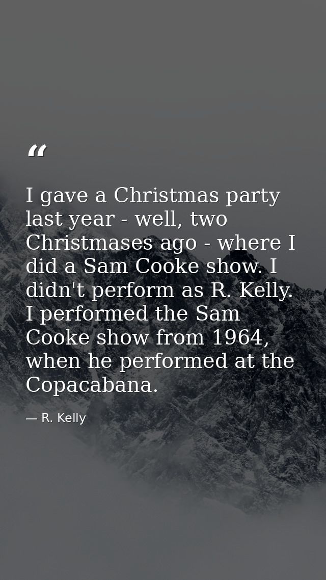 I gave a Christmas party last year - well, two Christmases ago - where I did a Sam Cooke show. I didn't perform as R. Ke — R. Kelly
