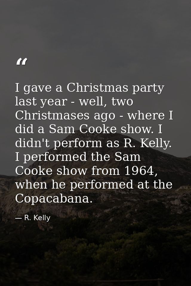 I gave a Christmas party last year - well, two Christmases ago - where I did a Sam Cooke show. I didn't perform as R. Ke — R. Kelly