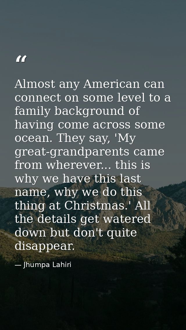 Almost any American can connect on some level to a family background of having come across some ocean. They say, 'My gre — Jhumpa Lahiri