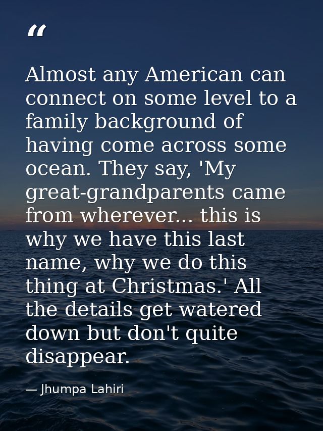 Almost any American can connect on some level to a family background of having come across some ocean. They say, 'My gre — Jhumpa Lahiri
