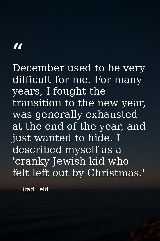 December used to be very difficult for me. For many years, I fought the transition to the new year, was generally exhaus — Brad Feld