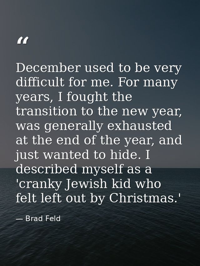 December used to be very difficult for me. For many years, I fought the transition to the new year, was generally exhaus — Brad Feld