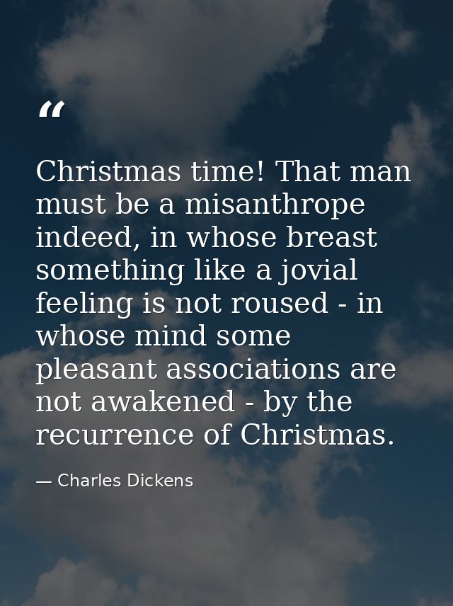 Christmas time! That man must be a misanthrope indeed, in whose breast something like a jovial feeling is not roused - i — Charles Dickens