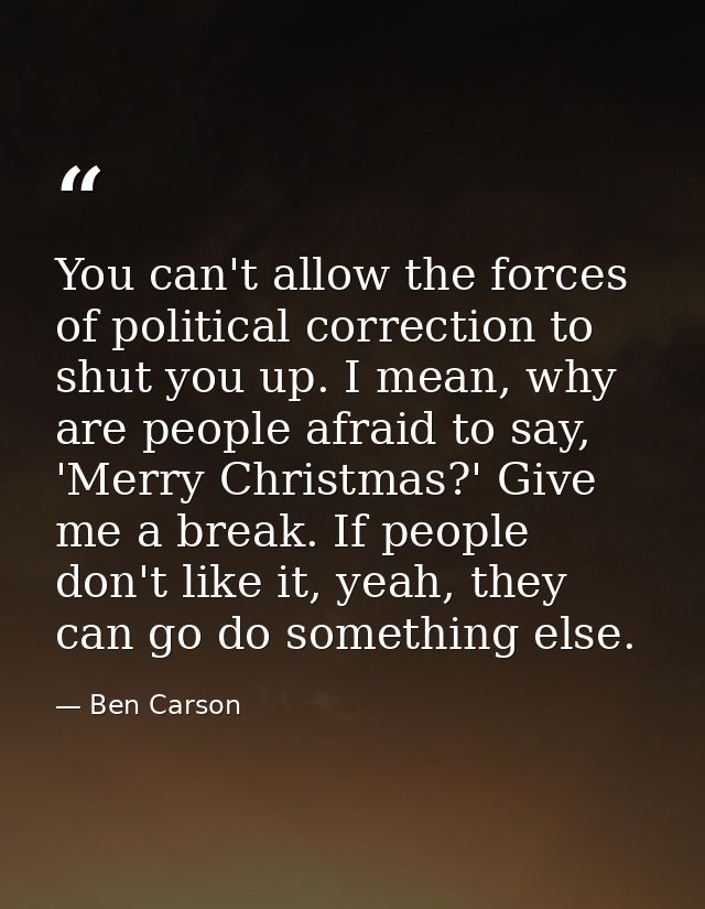 You can't allow the forces of political correction to shut you up. I mean, why are people afraid to say, 'Merry Christma — Ben Carson