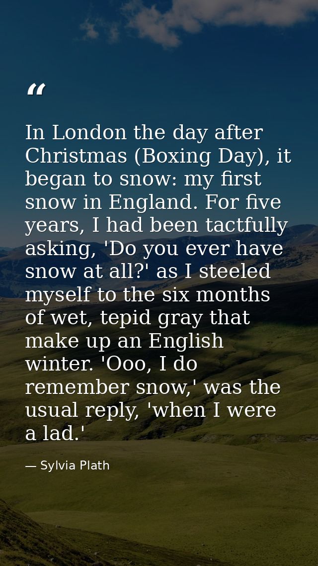 In London the day after Christmas (Boxing Day), it began to snow: my first snow in England. For five years, I had been t — Sylvia Plath